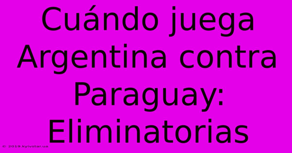 Cuándo Juega Argentina Contra Paraguay: Eliminatorias