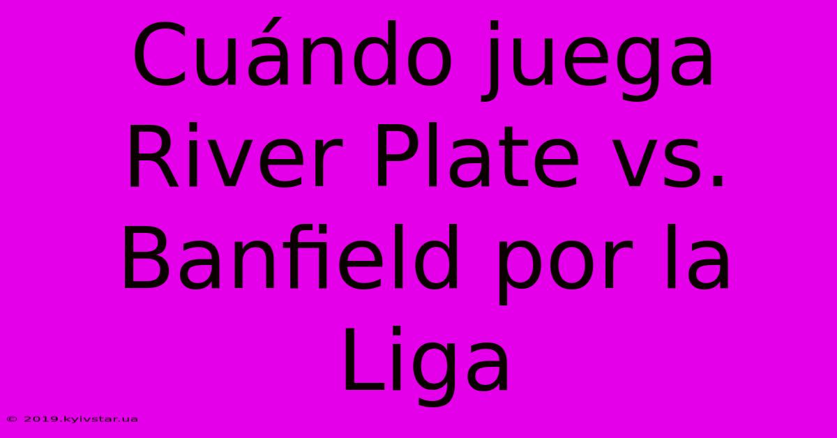 Cuándo Juega River Plate Vs. Banfield Por La Liga