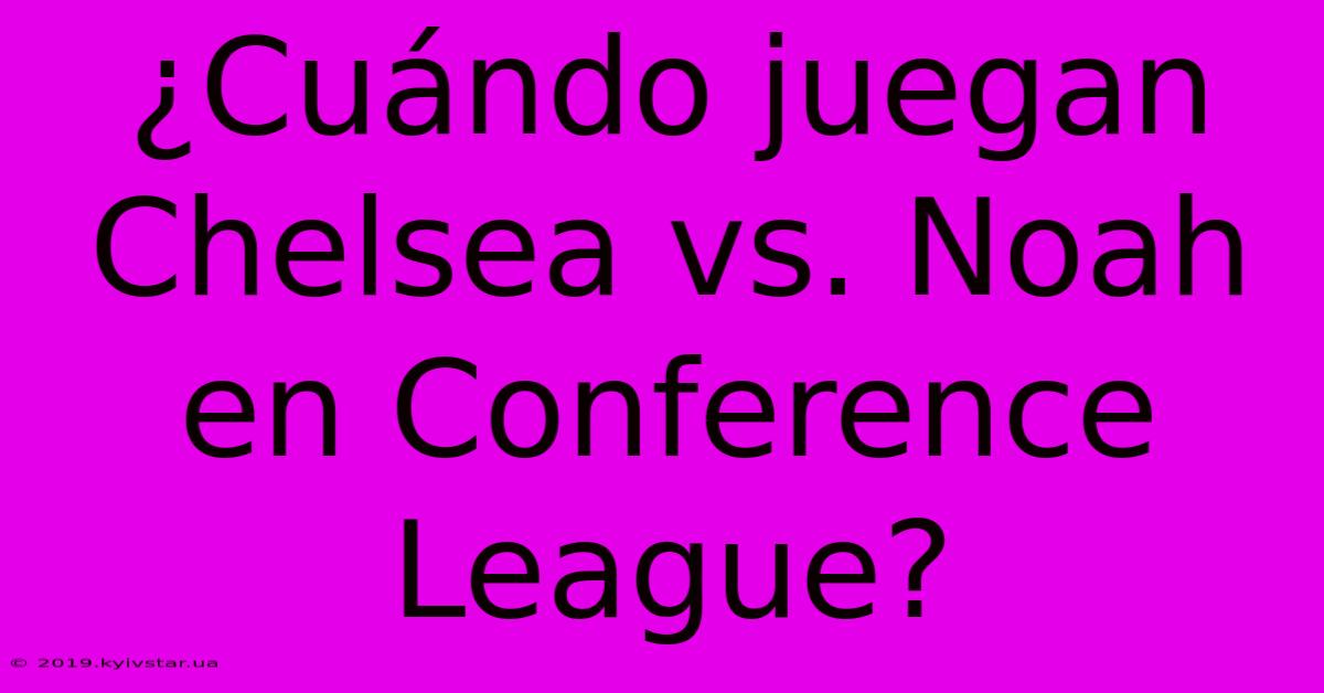 ¿Cuándo Juegan Chelsea Vs. Noah En Conference League?