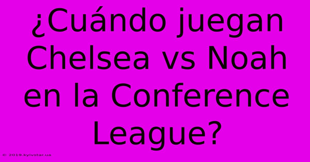 ¿Cuándo Juegan Chelsea Vs Noah En La Conference League?