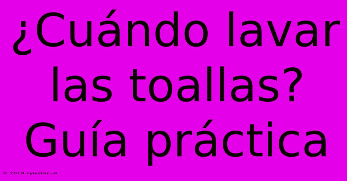 ¿Cuándo Lavar Las Toallas? Guía Práctica