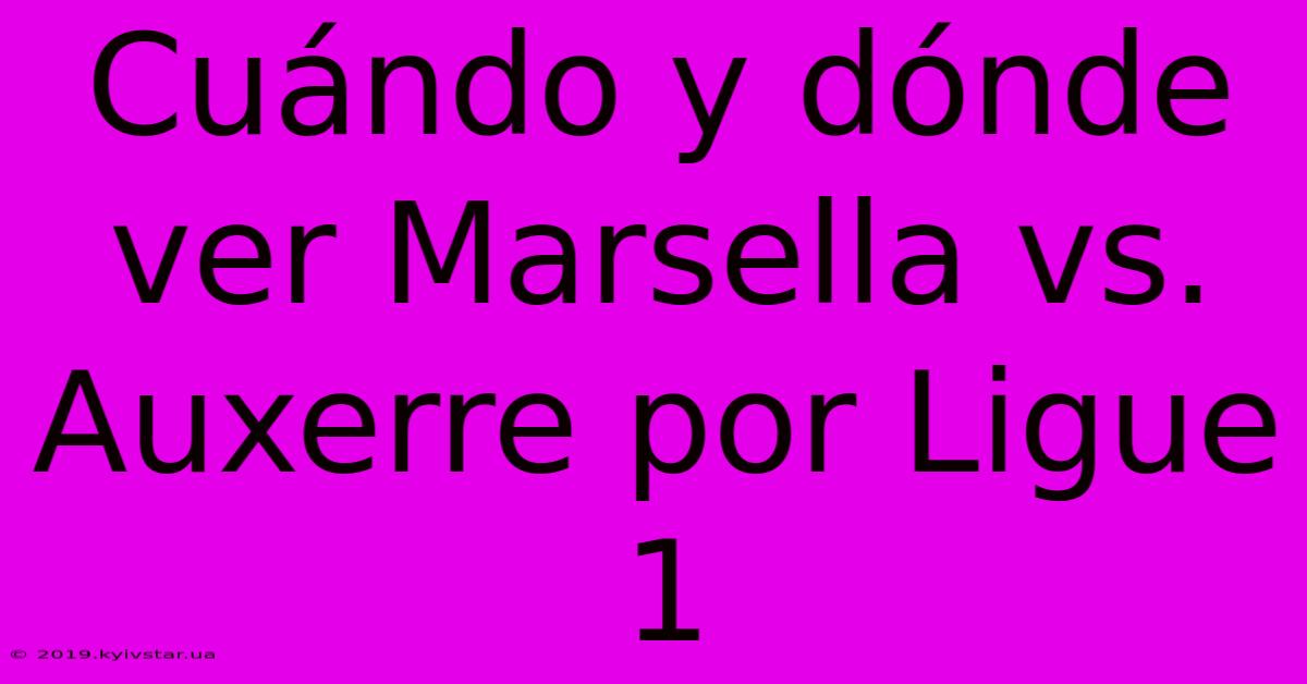 Cuándo Y Dónde Ver Marsella Vs. Auxerre Por Ligue 1 