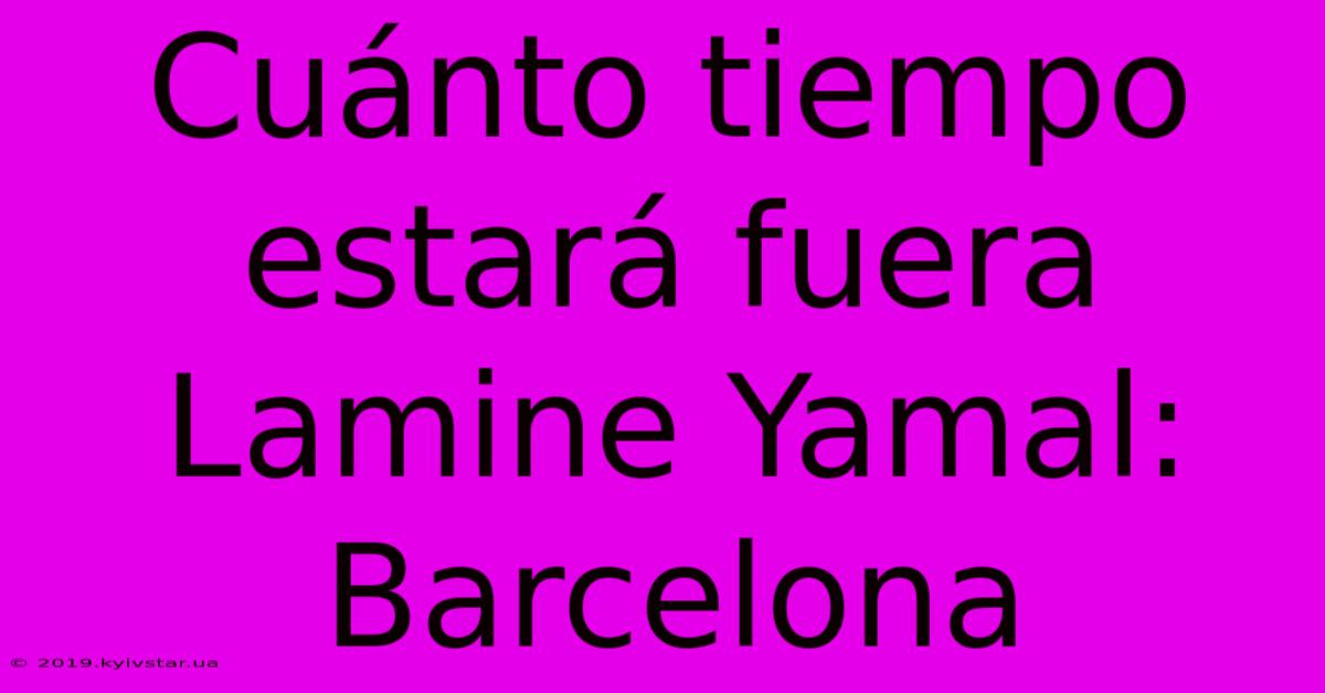 Cuánto Tiempo Estará Fuera Lamine Yamal: Barcelona 