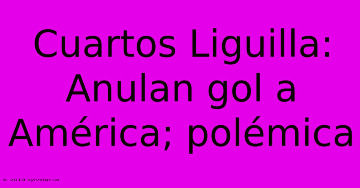 Cuartos Liguilla: Anulan Gol A América; Polémica