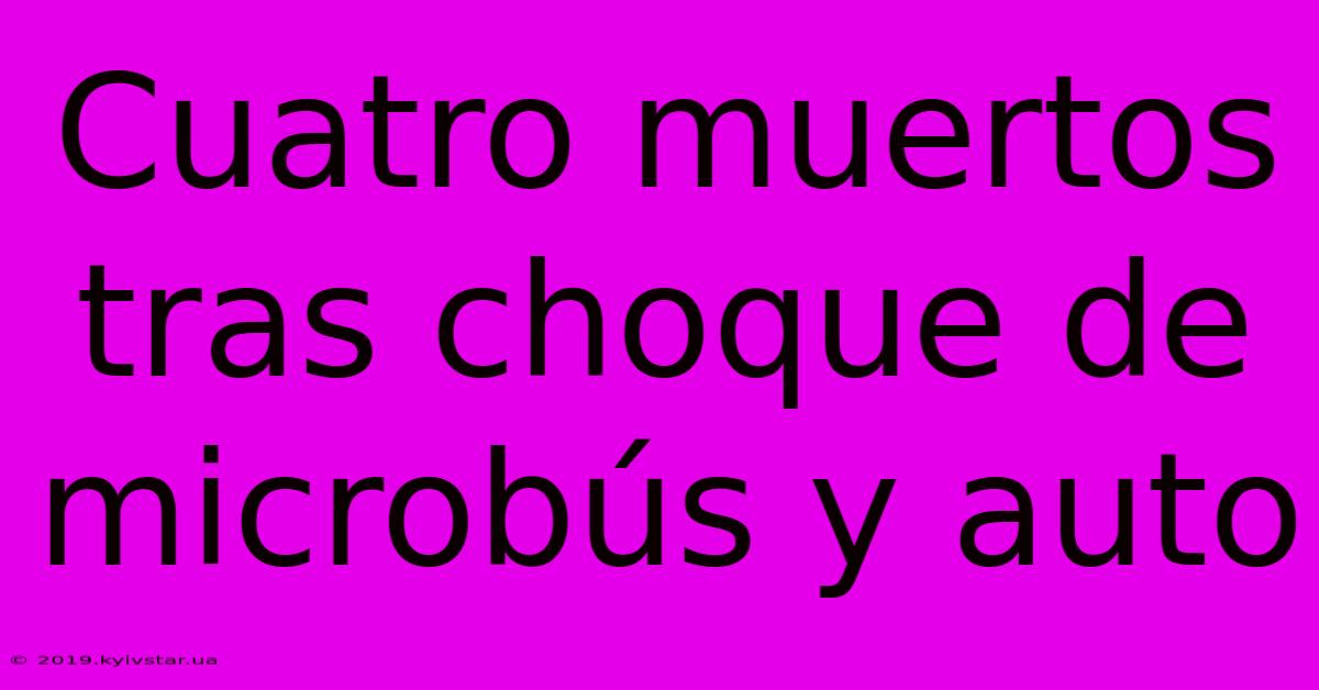 Cuatro Muertos Tras Choque De Microbús Y Auto