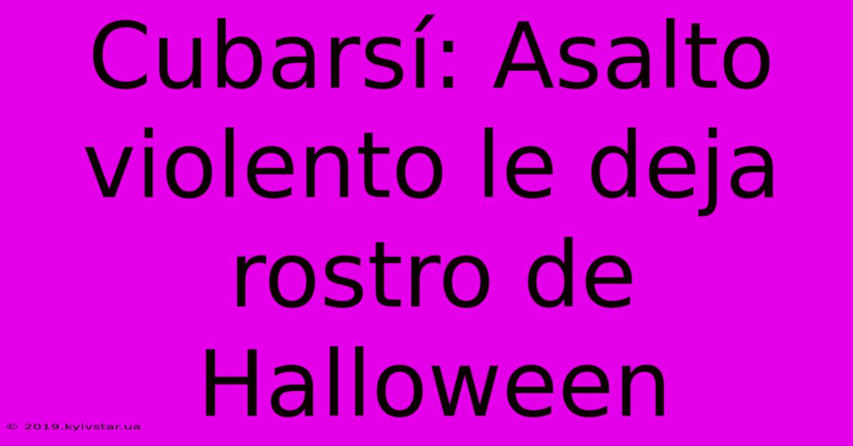 Cubarsí: Asalto Violento Le Deja Rostro De Halloween 