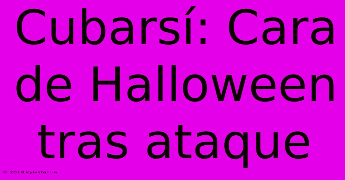 Cubarsí: Cara De Halloween Tras Ataque