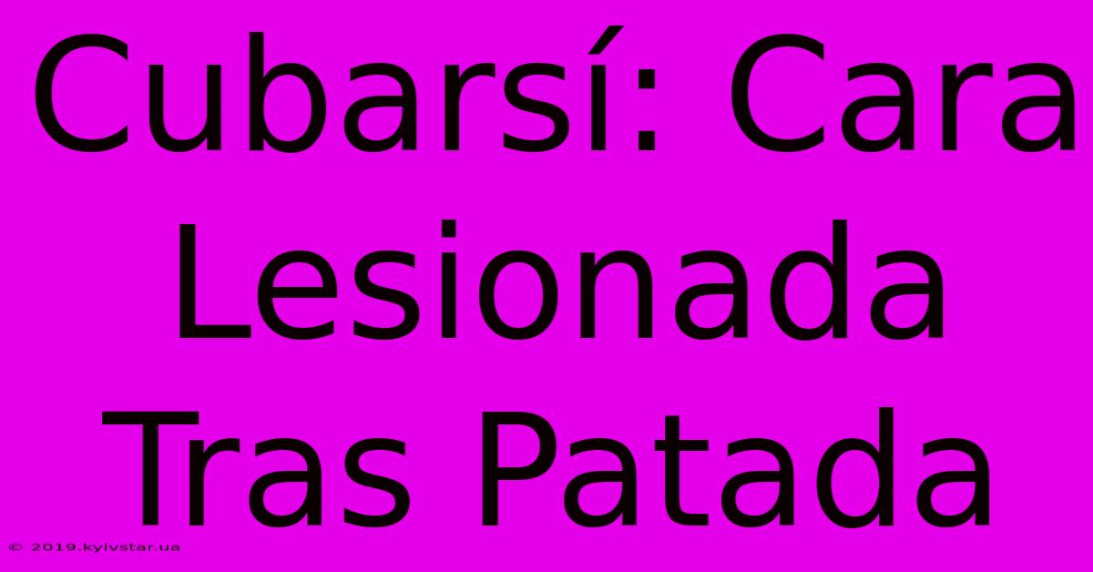 Cubarsí: Cara Lesionada Tras Patada