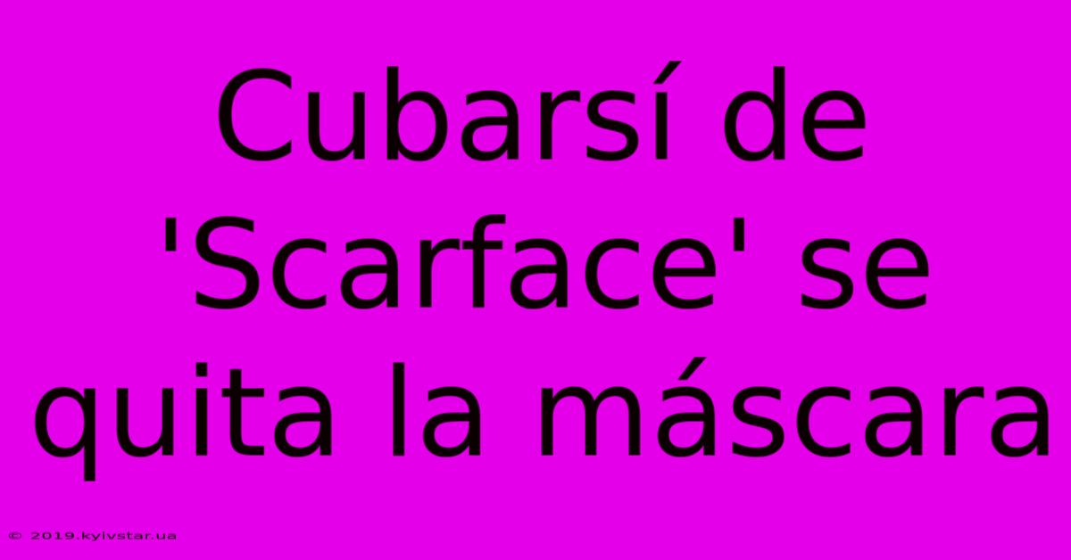 Cubarsí De 'Scarface' Se Quita La Máscara