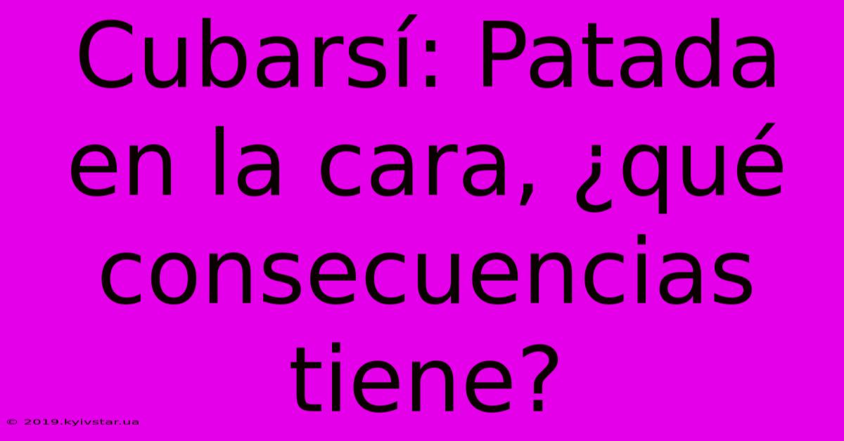 Cubarsí: Patada En La Cara, ¿qué Consecuencias Tiene? 