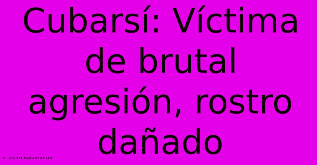 Cubarsí: Víctima De Brutal Agresión, Rostro Dañado