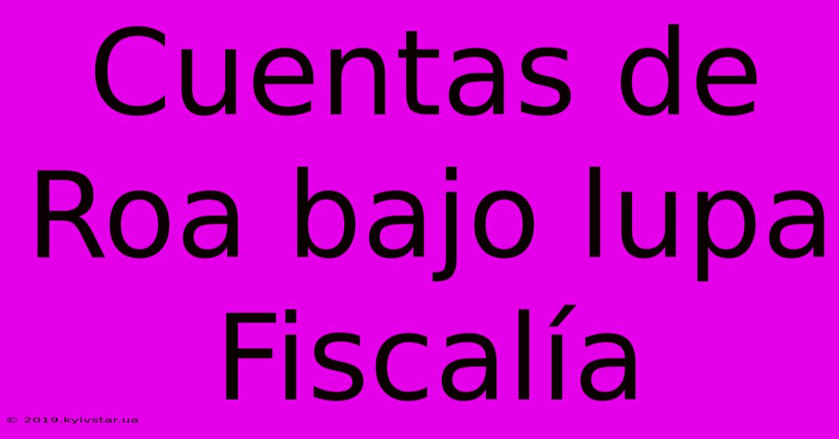 Cuentas De Roa Bajo Lupa Fiscalía