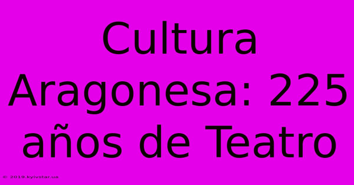 Cultura Aragonesa: 225 Años De Teatro