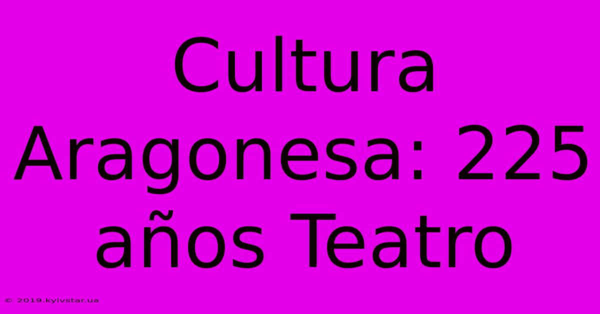 Cultura Aragonesa: 225 Años Teatro