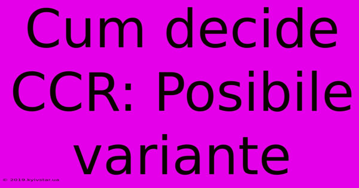 Cum Decide CCR: Posibile Variante