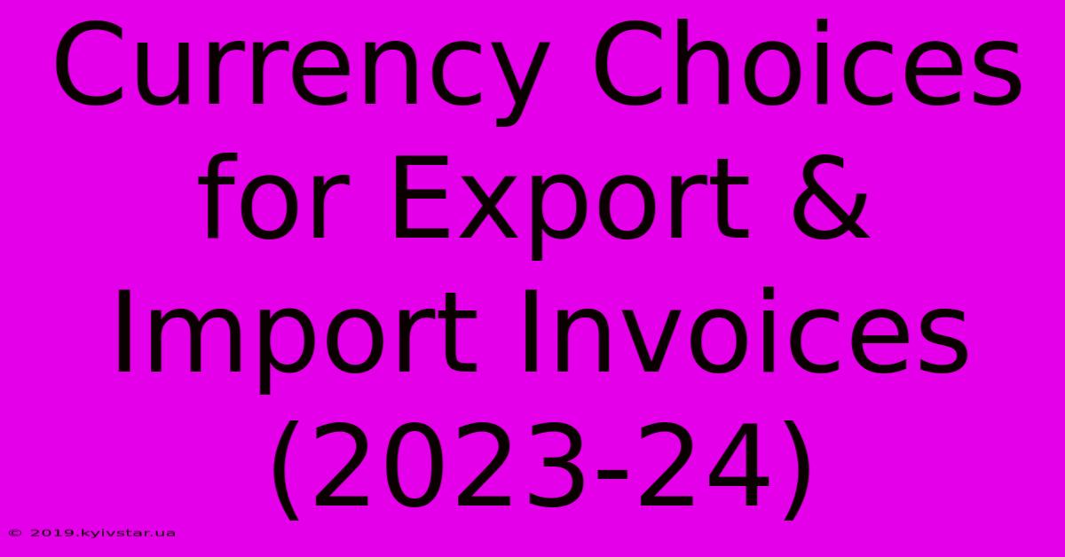 Currency Choices For Export & Import Invoices (2023-24) 