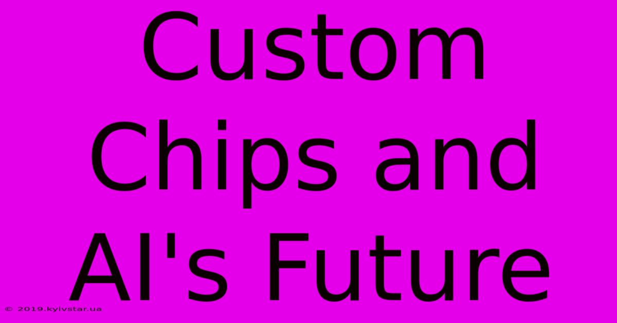 Custom Chips And AI's Future