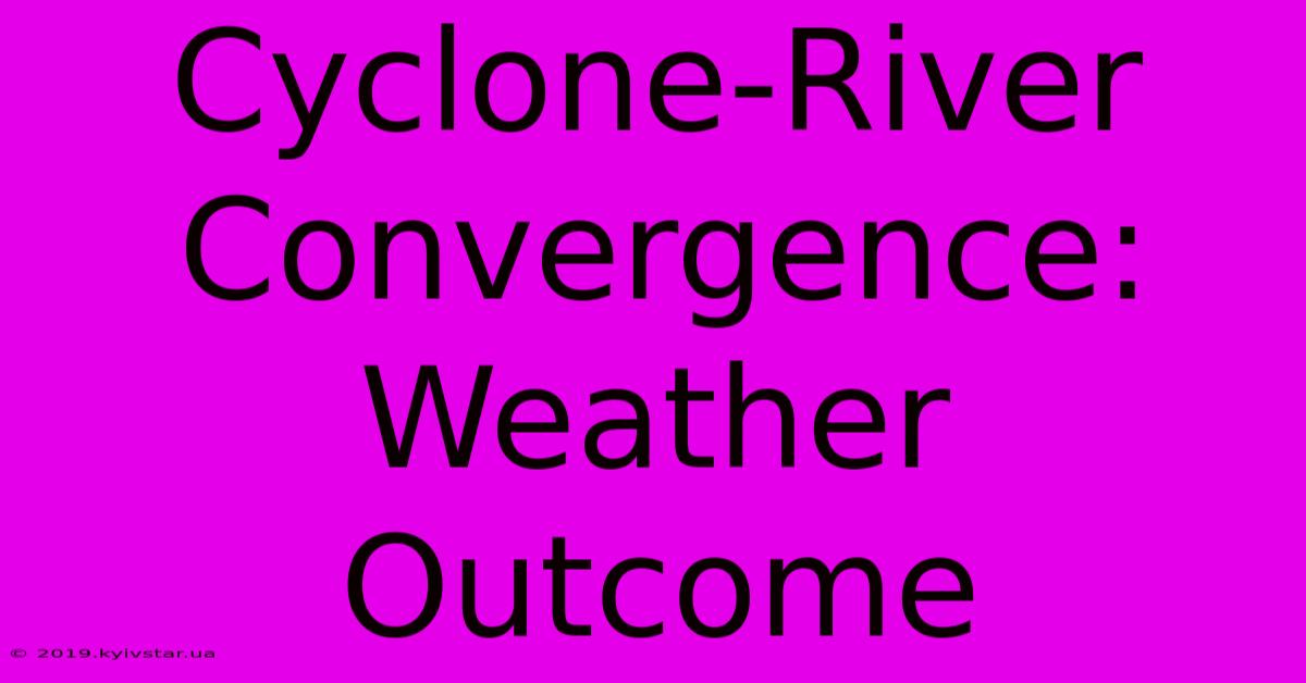 Cyclone-River Convergence: Weather Outcome