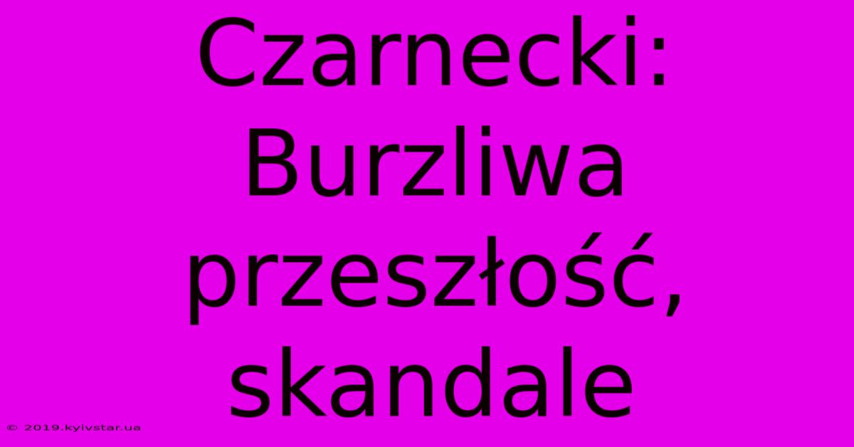 Czarnecki: Burzliwa Przeszłość, Skandale