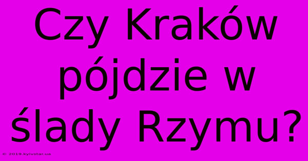 Czy Kraków Pójdzie W Ślady Rzymu?