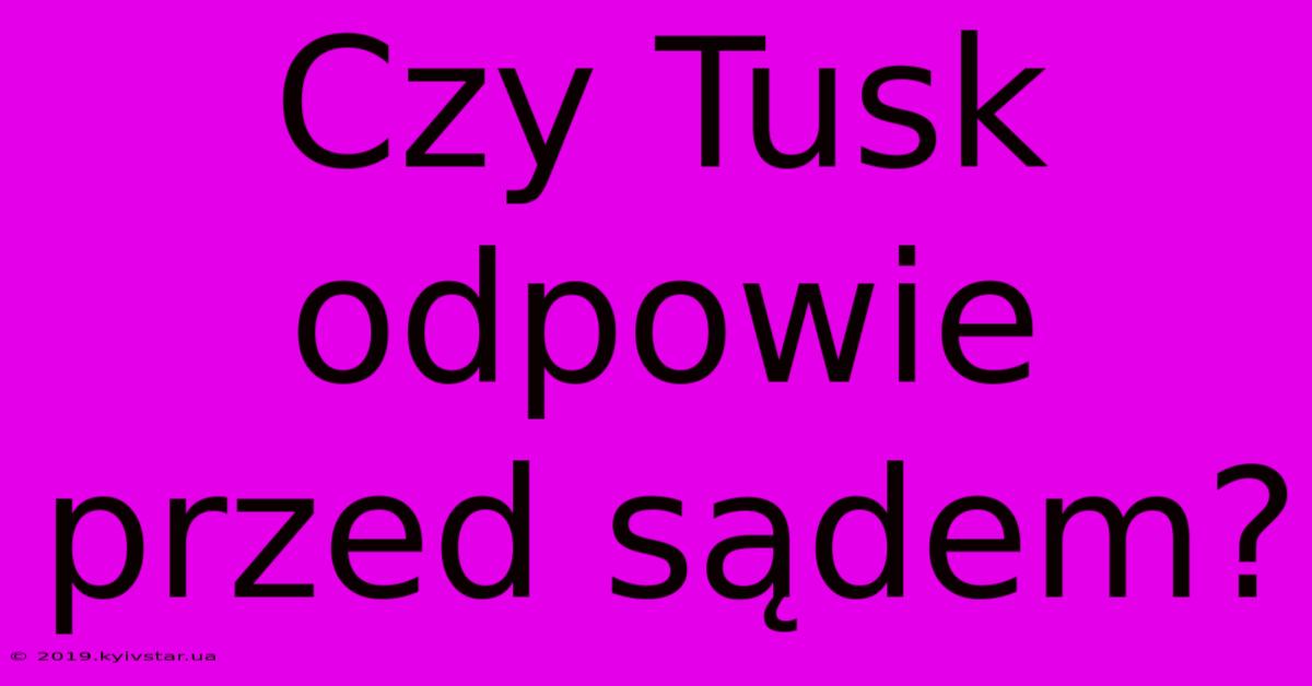 Czy Tusk Odpowie Przed Sądem?