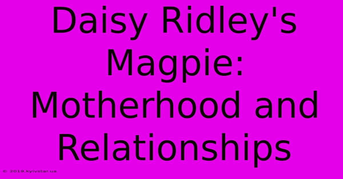 Daisy Ridley's Magpie: Motherhood And Relationships