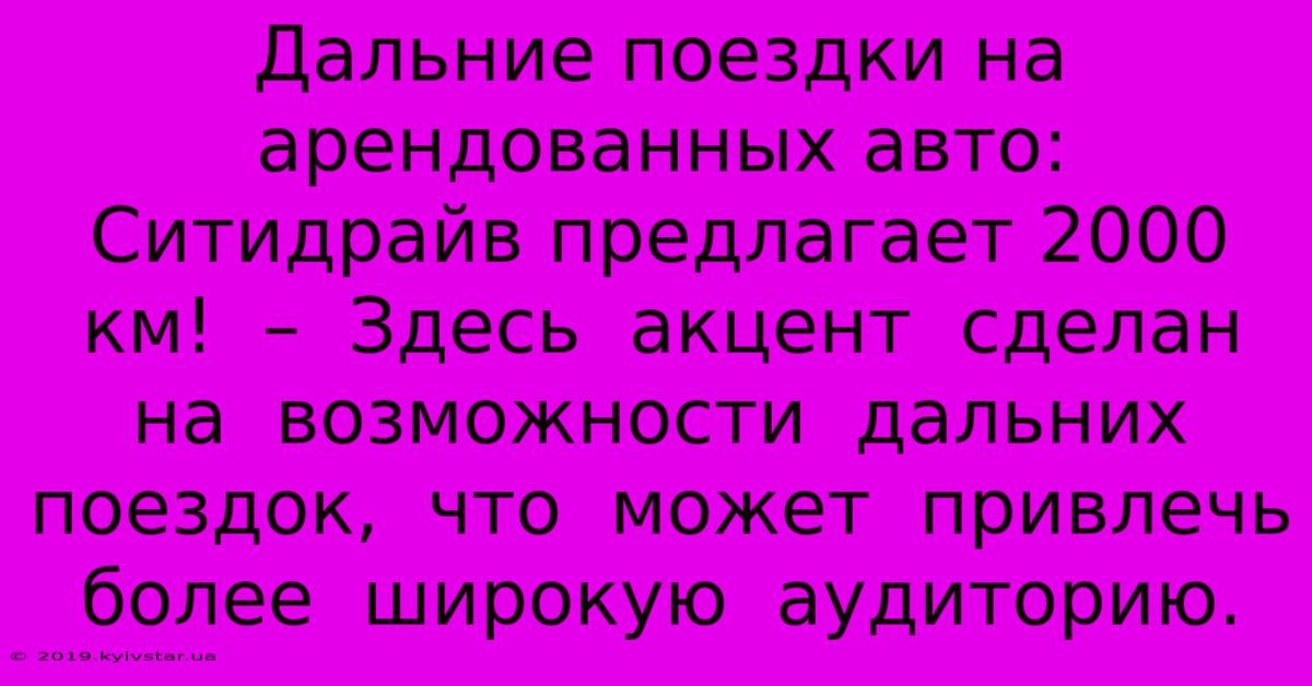 Дальние Поездки На Арендованных Авто: Ситидрайв Предлагает 2000 Км!  –  Здесь  Акцент  Сделан  На  Возможности  Дальних Поездок,  Что  Может  Привлечь  Более  Широкую  Аудиторию.