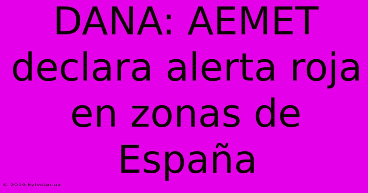 DANA: AEMET Declara Alerta Roja En Zonas De España