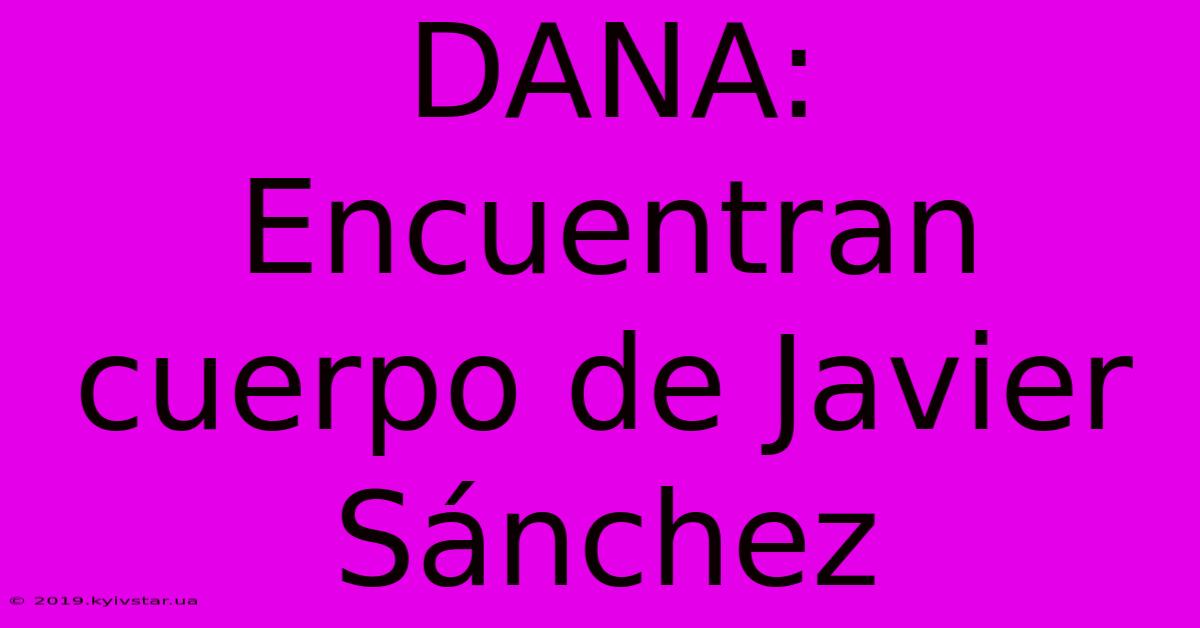 DANA: Encuentran Cuerpo De Javier Sánchez