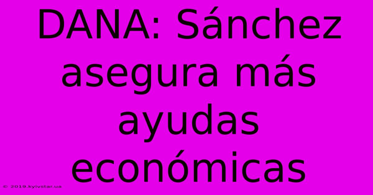 DANA: Sánchez Asegura Más Ayudas Económicas