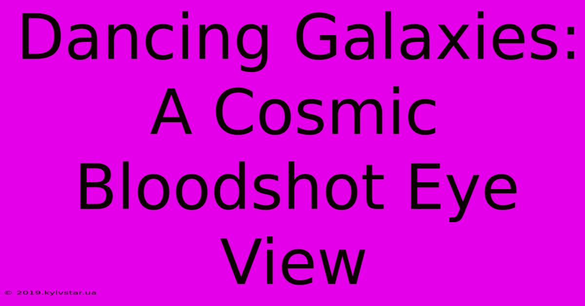 Dancing Galaxies: A Cosmic Bloodshot Eye View