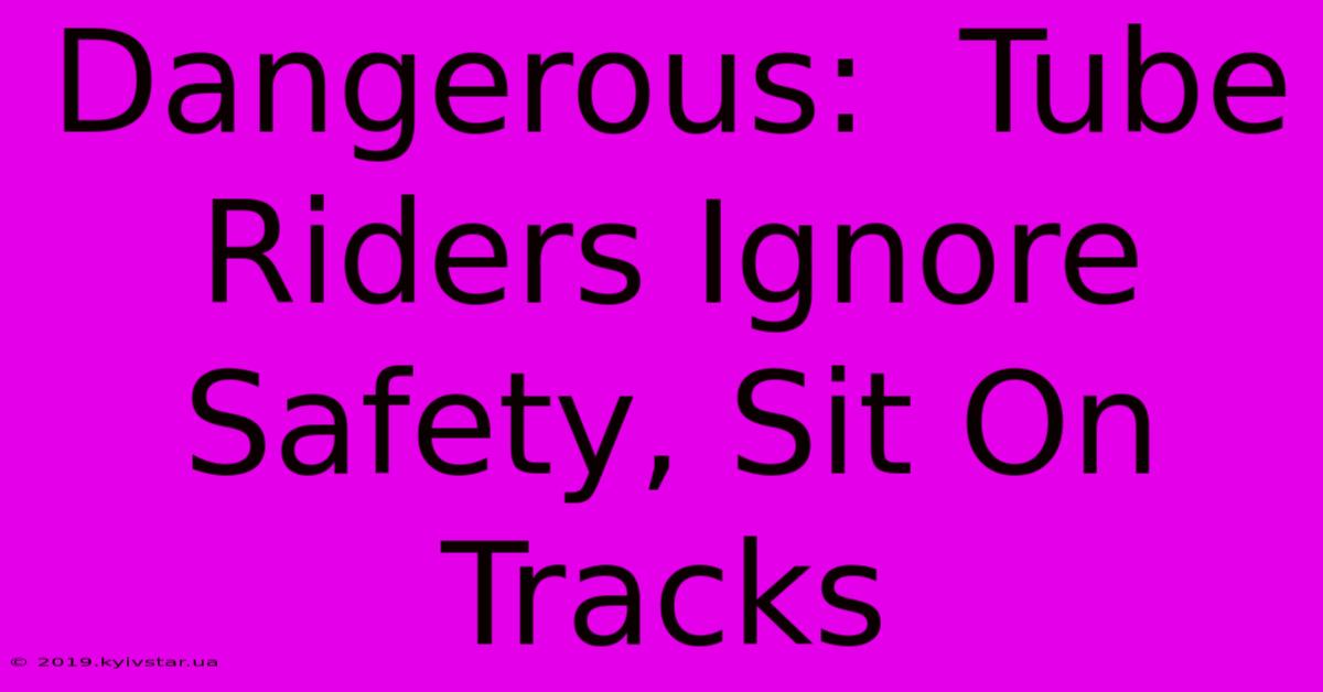 Dangerous:  Tube Riders Ignore Safety, Sit On Tracks 