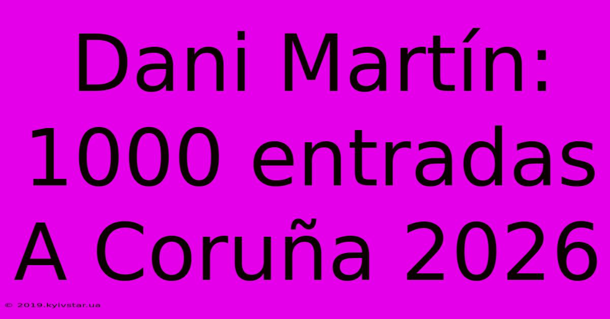 Dani Martín: 1000 Entradas A Coruña 2026