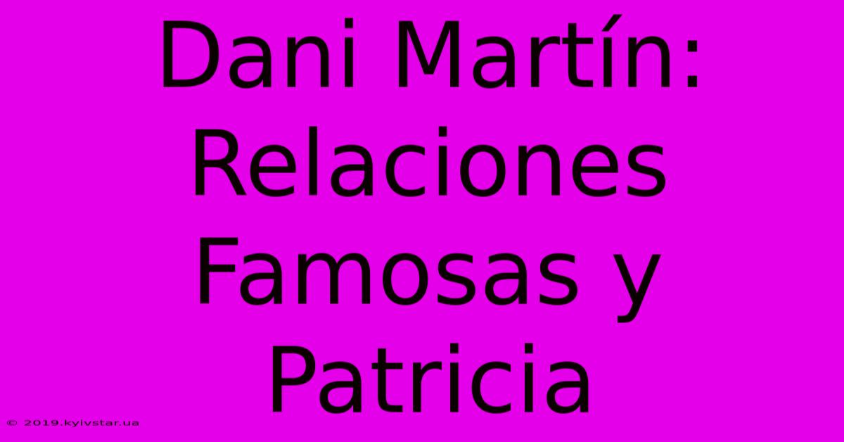 Dani Martín: Relaciones Famosas Y Patricia