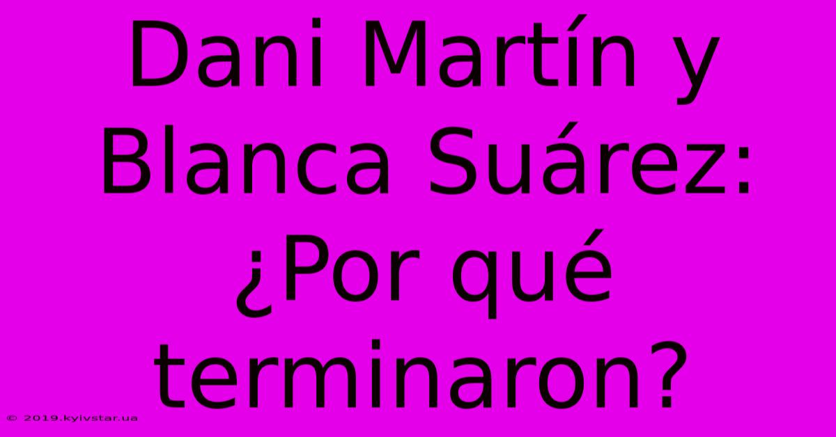 Dani Martín Y Blanca Suárez: ¿Por Qué Terminaron?