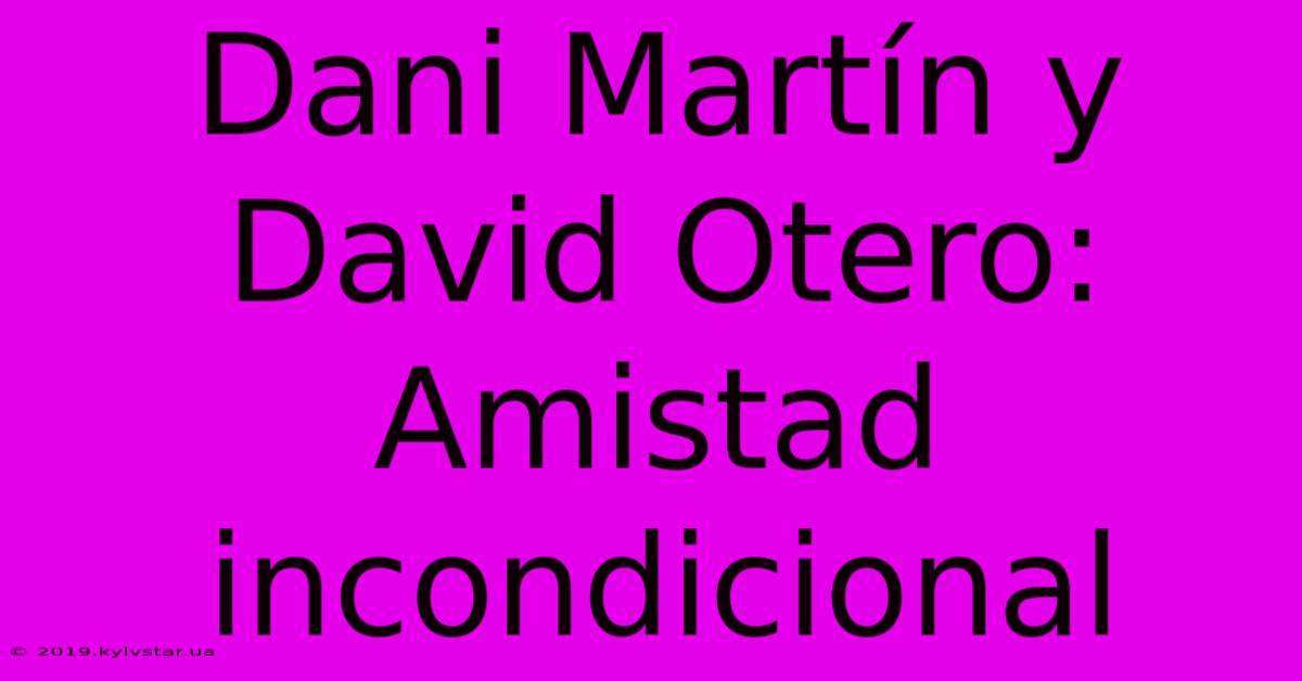 Dani Martín Y David Otero: Amistad Incondicional