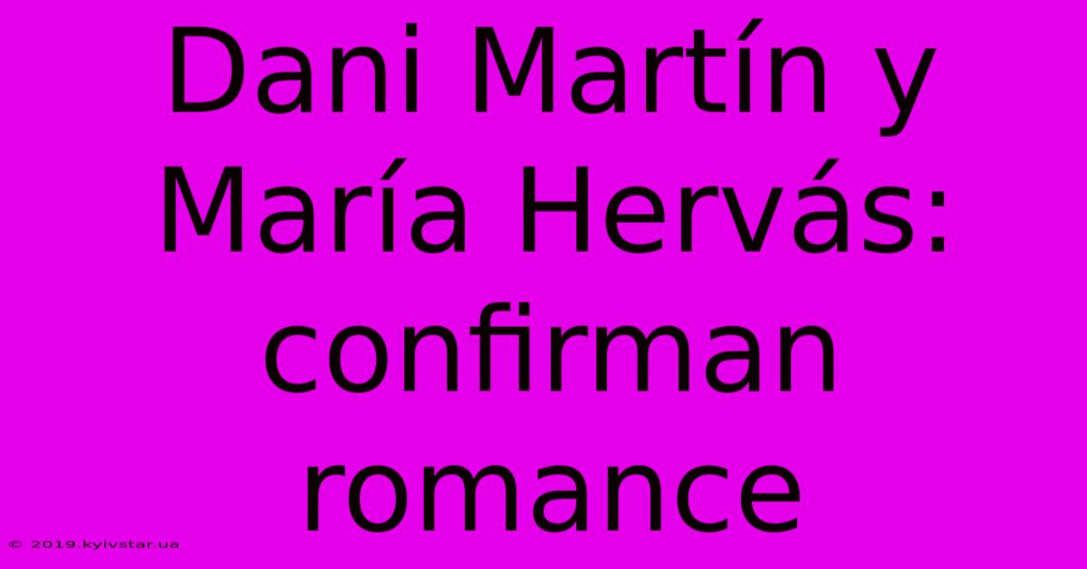 Dani Martín Y María Hervás: Confirman Romance