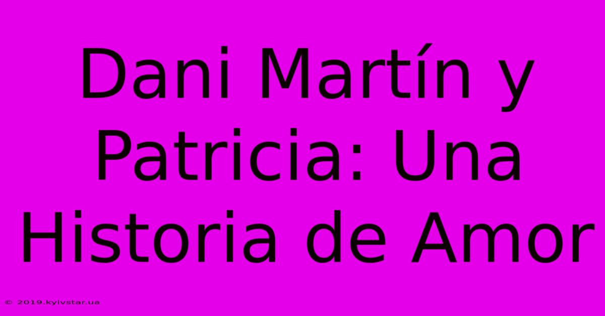 Dani Martín Y Patricia: Una Historia De Amor