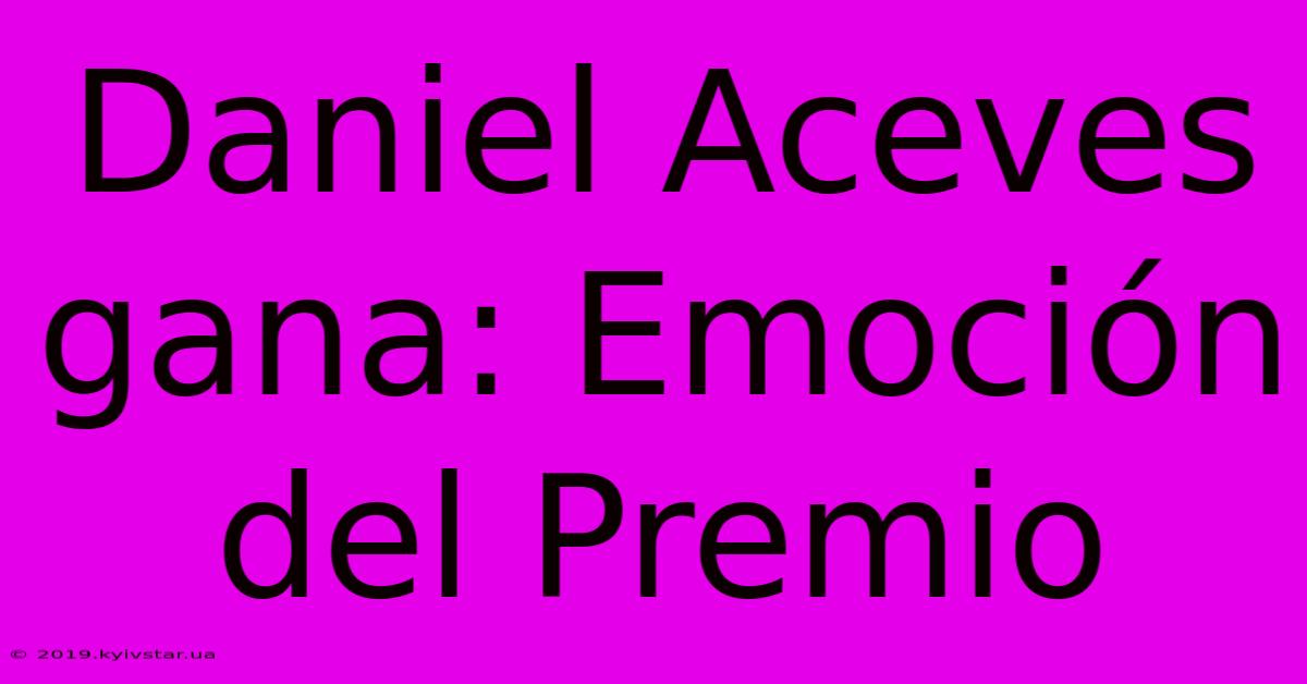 Daniel Aceves Gana: Emoción Del Premio