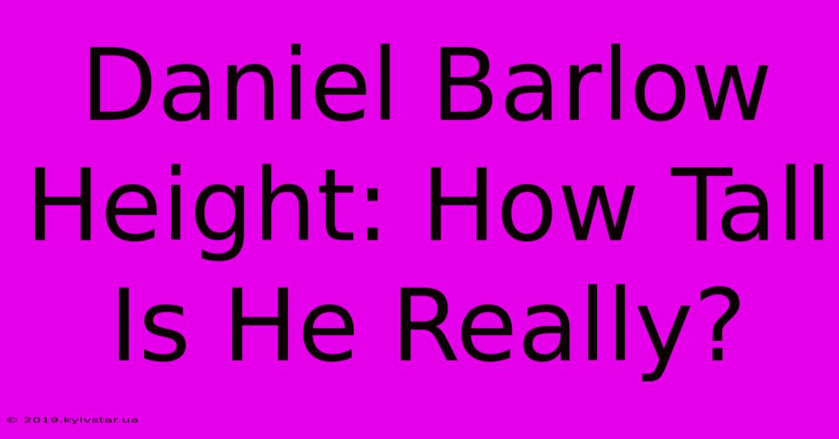 Daniel Barlow Height: How Tall Is He Really?