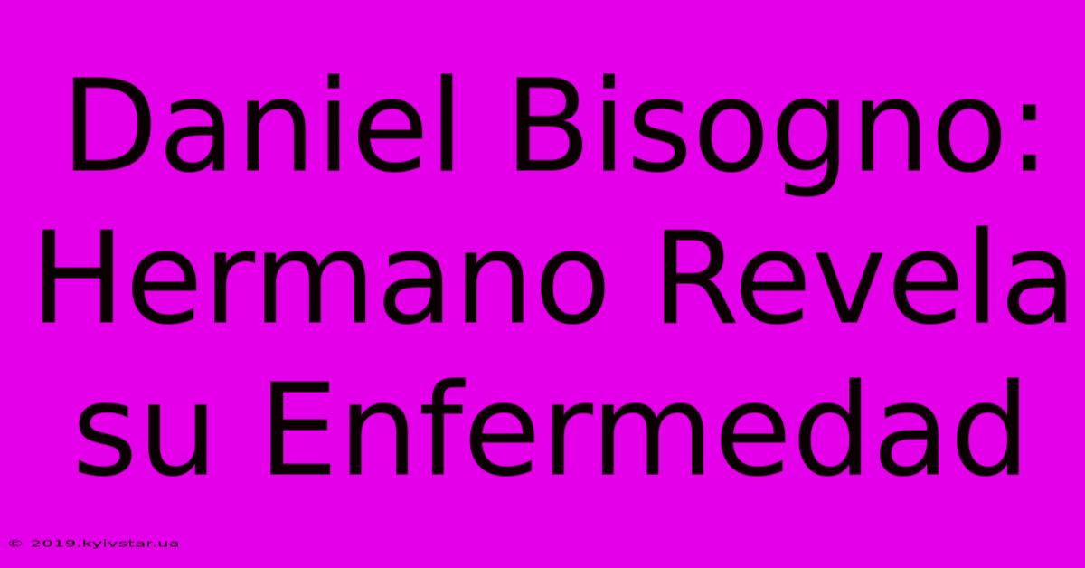 Daniel Bisogno: Hermano Revela Su Enfermedad