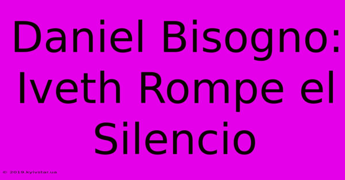 Daniel Bisogno: Iveth Rompe El Silencio