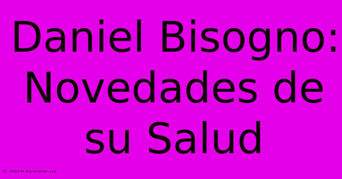 Daniel Bisogno: Novedades De Su Salud 