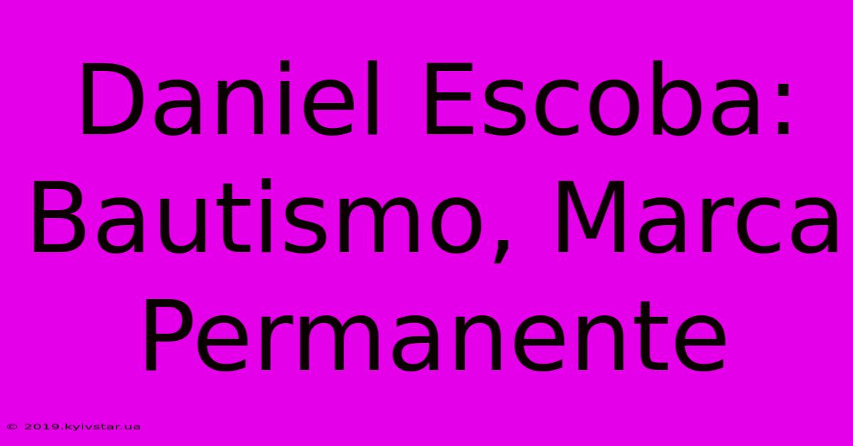 Daniel Escoba: Bautismo, Marca Permanente