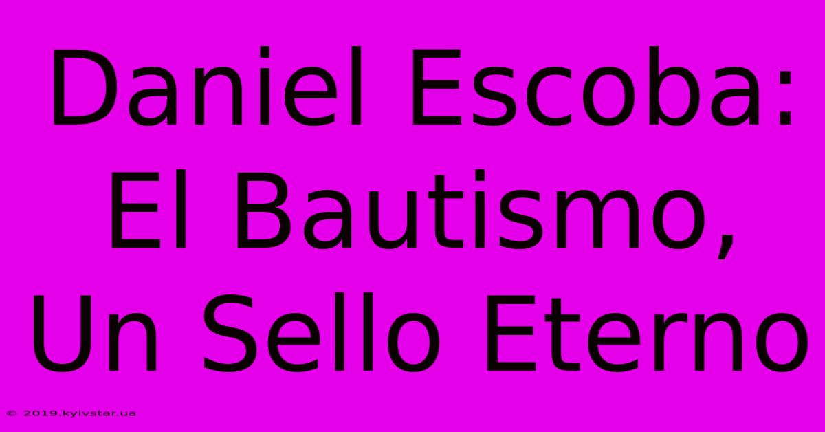 Daniel Escoba: El Bautismo, Un Sello Eterno