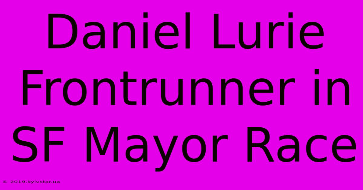 Daniel Lurie Frontrunner In SF Mayor Race