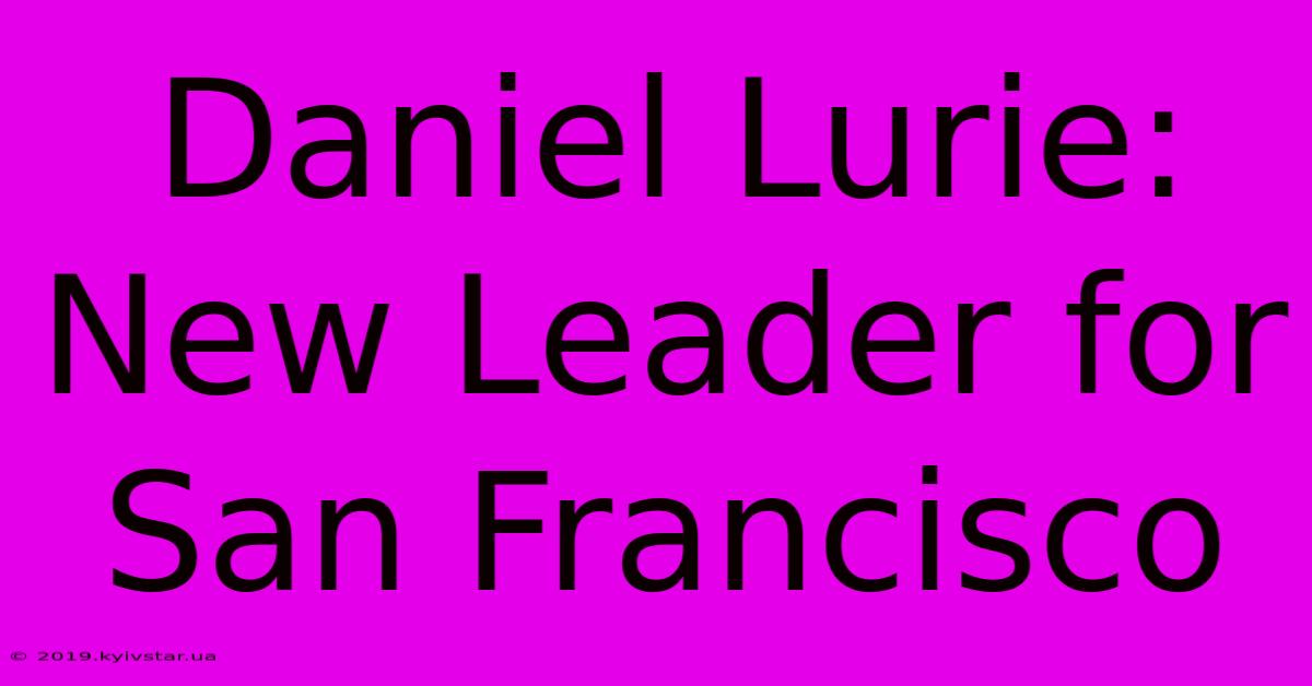 Daniel Lurie: New Leader For San Francisco