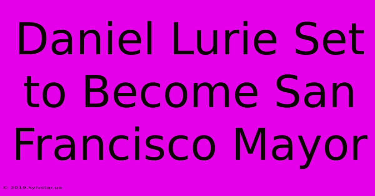 Daniel Lurie Set To Become San Francisco Mayor