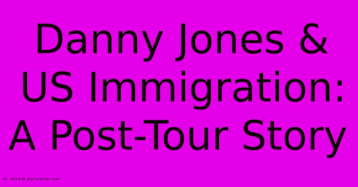 Danny Jones & US Immigration: A Post-Tour Story