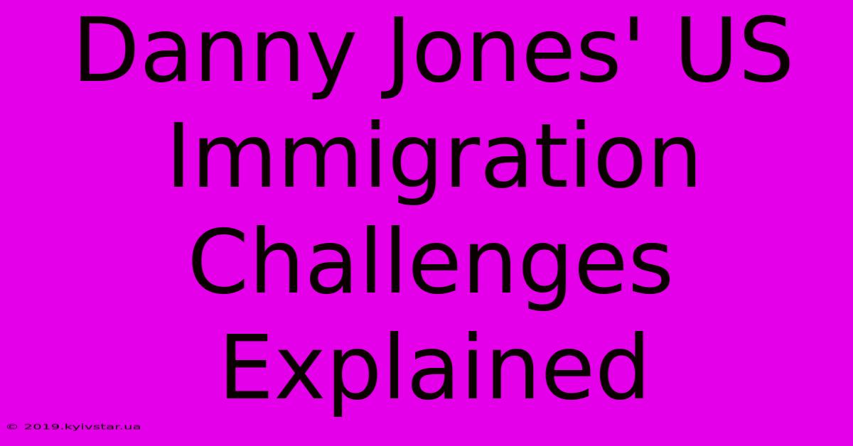 Danny Jones' US Immigration Challenges Explained